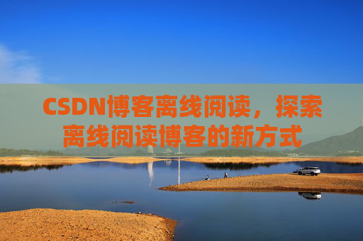 CSDN博客离线阅读，探索离线阅读博客的新方式